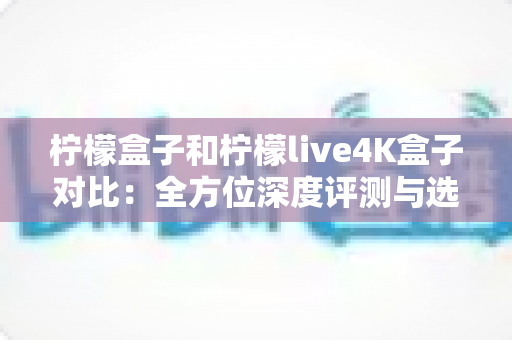柠檬盒子和柠檬live4K盒子对比:全方位深度评测与选购指南,教你轻松选出最适合的电视盒子 柠檬盒子和柠檬live4K盒子对比:全方位深度评测与选购指南,教你轻松选出最适合的电视盒子