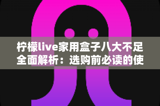 柠檬live家用盒子八大不足全面解析：选购前必读的使用痛点与避坑指南