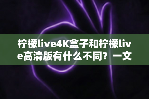 柠檬live4K盒子和柠檬live高清版有什么不同?一文读懂两大版本核心差异,选对不花冤枉钱 柠檬live4K盒子和柠檬live高清版有什么不同?一文读懂两大版本核心差异,选对不花冤枉钱