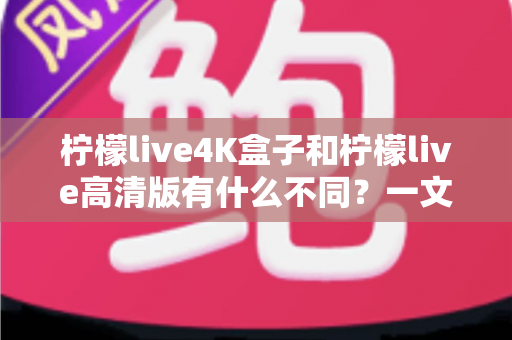 柠檬live4K盒子和柠檬live高清版有什么不同?一文读懂两大版本核心差异,选对不花冤枉钱 柠檬live4K盒子和柠檬live高清版有什么不同?一文读懂两大版本核心差异,选对不花冤枉钱