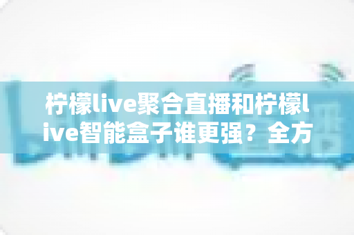柠檬live聚合直播和柠檬live智能盒子谁更强?全方位深度对比评测,帮你找到最适合的直播观看方案 柠檬live聚合直播和柠檬live智能盒子谁更强?全方位深度对比评测,帮你找到最适合的直播观看方案