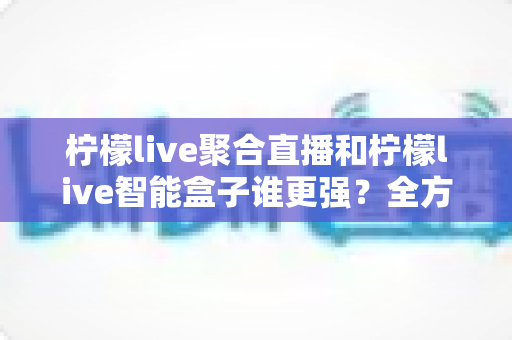 柠檬live聚合直播和柠檬live智能盒子谁更强?全方位深度对比评测,帮你找到最适合的直播观看方案 柠檬live聚合直播和柠檬live智能盒子谁更强?全方位深度对比评测,帮你找到最适合的直播观看方案