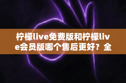 柠檬live免费版和柠檬live会员版哪个售后更好?全方位对比解析助你做出明智选择 柠檬live免费版和柠檬live会员版哪个售后更好?全方位对比解析助你做出明智选择