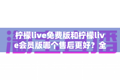 柠檬live免费版和柠檬live会员版哪个售后更好?全方位对比解析助你做出明智选择 柠檬live免费版和柠檬live会员版哪个售后更好?全方位对比解析助你做出明智选择