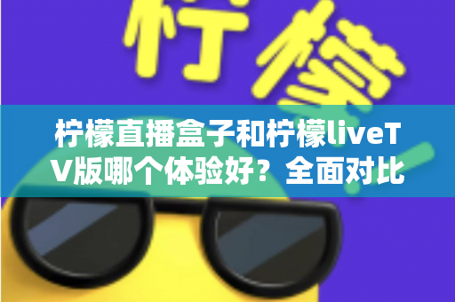 柠檬直播盒子和柠檬liveTV版哪个体验好?全面对比测评助你选对版本 柠檬直播盒子和柠檬liveTV版哪个体验好?全面对比测评助你选对版本