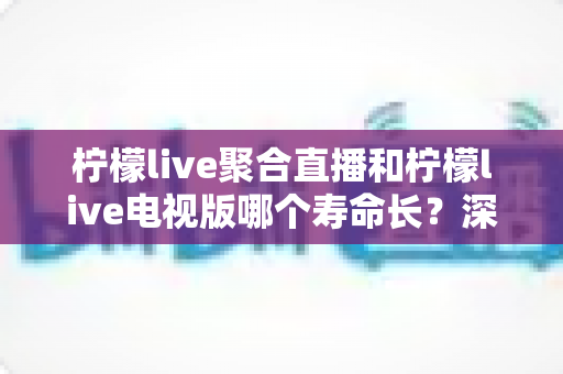 柠檬live聚合直播和柠檬live电视版哪个寿命长?深度解析两款应用的持久度与选择建议 柠檬live聚合直播和柠檬live电视版哪个寿命长?深度解析两款应用的持久度与选择建议