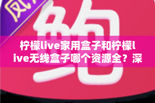 柠檬live家用盒子和柠檬live无线盒子哪个资源全?深度对比解析,帮你一次选对电视盒子 柠檬live家用盒子和柠檬live无线盒子哪个资源全?深度对比解析,帮你一次选对电视盒子