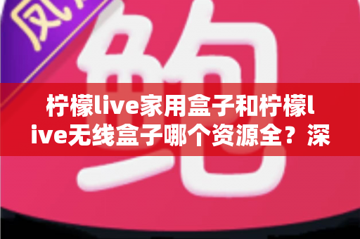 柠檬live家用盒子和柠檬live无线盒子哪个资源全?深度对比解析,帮你一次选对电视盒子 柠檬live家用盒子和柠檬live无线盒子哪个资源全?深度对比解析,帮你一次选对电视盒子