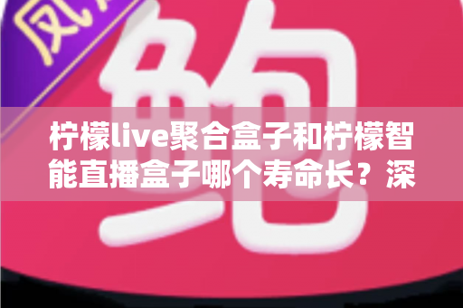 柠檬live聚合盒子和柠檬智能直播盒子哪个寿命长？深度解析两款直播盒子的耐用性与选购指南