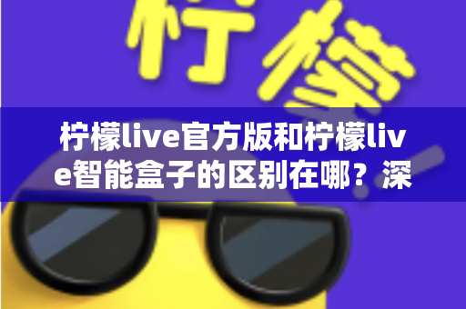 柠檬live官方版和柠檬live智能盒子的区别在哪？深度解析软件与硬件的选购差异指南