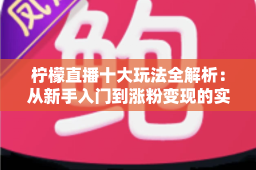 柠檬直播十大玩法全解析：从新手入门到涨粉变现的实战指南