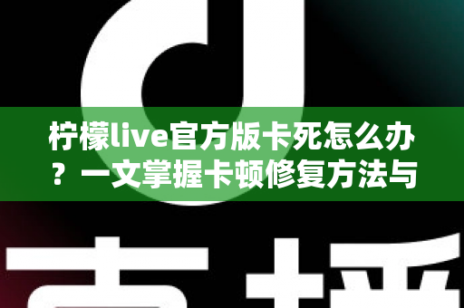 柠檬live官方版卡死怎么办?一文掌握卡顿修复方法与实用预防技巧 柠檬live官方版卡死怎么办?一文掌握卡顿修复方法与实用预防技巧