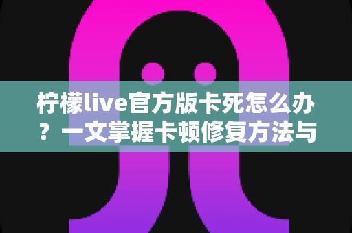 柠檬live官方版卡死怎么办?一文掌握卡顿修复方法与实用预防技巧 柠檬live官方版卡死怎么办?一文掌握卡顿修复方法与实用预防技巧