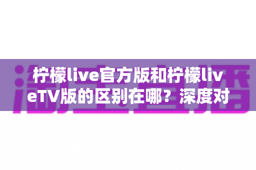 柠檬live官方版和柠檬liveTV版的区别在哪?深度对比两大版本,帮你选对最适合的使用方式 柠檬live官方版和柠檬liveTV版的区别在哪?深度对比两大版本,帮你选对最适合的使用方式