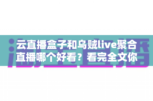 云直播盒子和乌贼live聚合直播哪个好看？看完全文你就有答案了