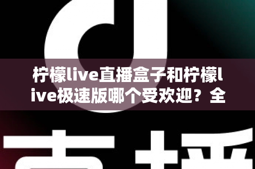 柠檬live直播盒子和柠檬live极速版哪个受欢迎?全面对比解析与选购指南 柠檬live直播盒子和柠檬live极速版哪个受欢迎?全面对比解析与选购指南