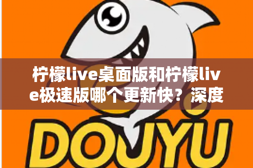 柠檬live桌面版和柠檬live极速版哪个更新快?深度解析两大版本迭代速度与选择攻略 柠檬live桌面版和柠檬live极速版哪个更新快?深度解析两大版本迭代速度与选择攻略