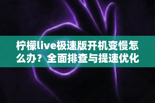 柠檬live极速版开机变慢怎么办？全面排查与提速优化实用指南