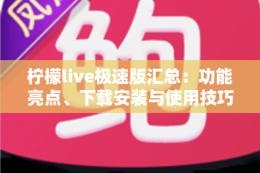 柠檬live极速版汇总：功能亮点、下载安装与使用技巧全解析