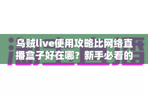 乌贼live使用攻略比网络直播盒子好在哪？新手必看的轻量化直播方案全解析