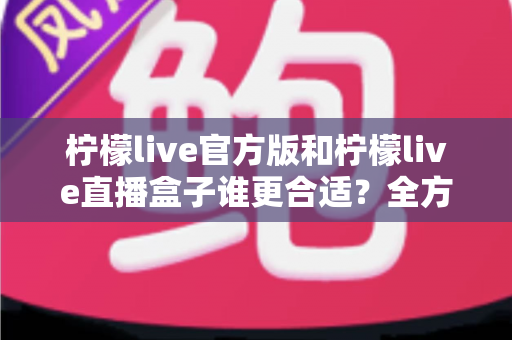 柠檬live官方版和柠檬live直播盒子谁更合适?全方位对比评测帮你选出最优方案 柠檬live官方版和柠檬live直播盒子谁更合适?全方位对比评测帮你选出最优方案