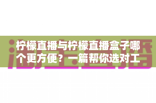 柠檬直播与柠檬直播盒子哪个更方便?一篇帮你选对工具的实用对比指南 柠檬直播与柠檬直播盒子哪个更方便?一篇帮你选对工具的实用对比指南