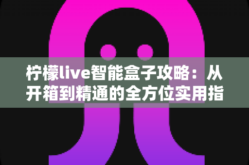 柠檬live智能盒子攻略：从开箱到精通的全方位实用指南