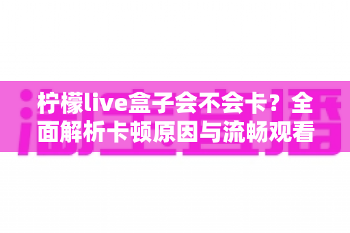 柠檬live盒子会不会卡?全面解析卡顿原因与流畅观看优化秘籍 柠檬live盒子会不会卡?全面解析卡顿原因与流畅观看优化秘籍