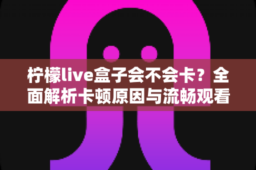 柠檬live盒子会不会卡？全面解析卡顿原因与流畅观看优化秘籍
