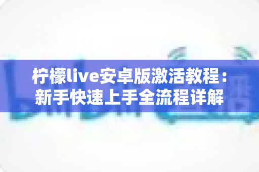 柠檬live安卓版激活教程：新手快速上手全流程详解
