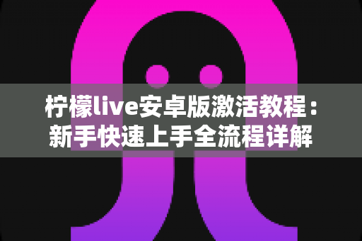 柠檬live安卓版激活教程：新手快速上手全流程详解