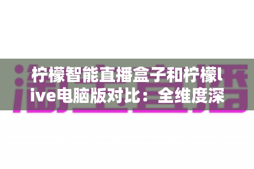 柠檬智能直播盒子和柠檬live电脑版对比：全维度深度测评，帮你选出更合适的直播利器