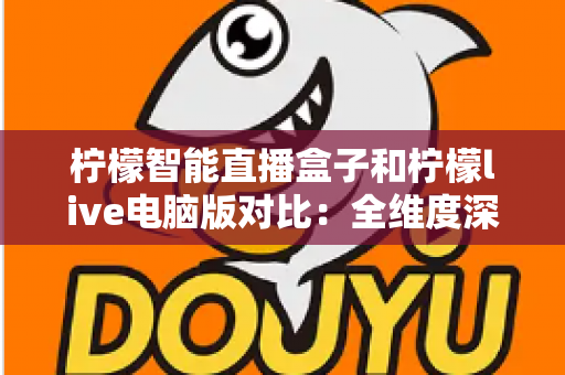 柠檬智能直播盒子和柠檬live电脑版对比：全维度深度测评，帮你选出更合适的直播利器