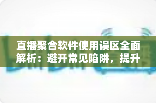 直播聚合软件使用误区全面解析：避开常见陷阱，提升多平台直播效率与观看体验的实用指南