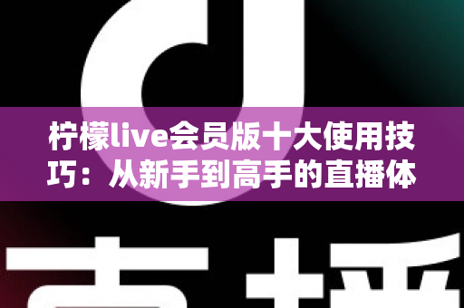 柠檬live会员版十大使用技巧：从新手到高手的直播体验进阶完全指南