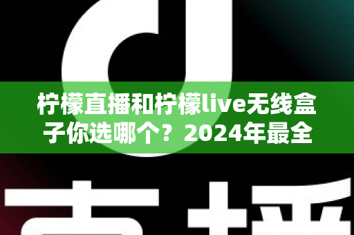 柠檬直播和柠檬live无线盒子你选哪个?2024年最全选购对比指南,看完不再纠结 柠檬直播和柠檬live无线盒子你选哪个?2024年最全选购对比指南,看完不再纠结