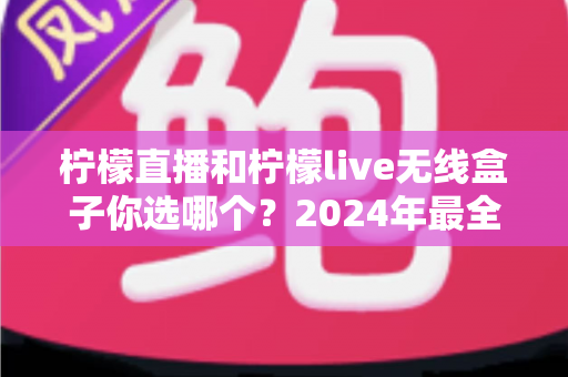 柠檬直播和柠檬live无线盒子你选哪个?2024年最全选购对比指南,看完不再纠结 柠檬直播和柠檬live无线盒子你选哪个?2024年最全选购对比指南,看完不再纠结