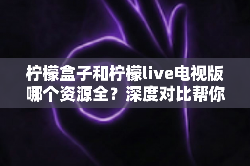 柠檬盒子和柠檬live电视版哪个资源全?深度对比帮你选出最适合的电视应用 柠檬盒子和柠檬live电视版哪个资源全?深度对比帮你选出最适合的电视应用