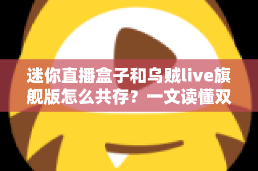 迷你直播盒子和乌贼live旗舰版怎么共存?一文读懂双应用协同安装与使用全攻略 迷你直播盒子和乌贼live旗舰版怎么共存?一文读懂双应用协同安装与使用全攻略