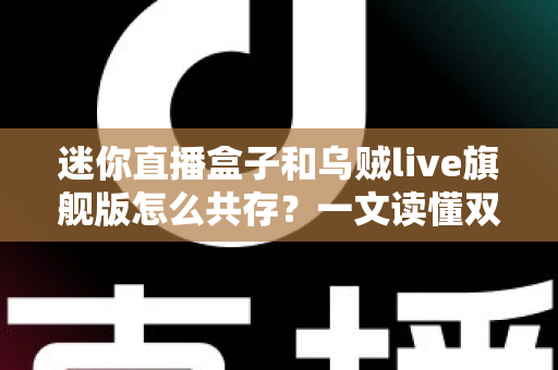 迷你直播盒子和乌贼live旗舰版怎么共存?一文读懂双应用协同安装与使用全攻略 迷你直播盒子和乌贼live旗舰版怎么共存?一文读懂双应用协同安装与使用全攻略