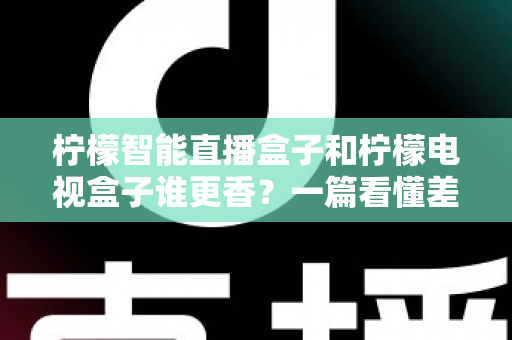 柠檬智能直播盒子和柠檬电视盒子谁更香?一篇看懂差异的深度选购测评指南 柠檬智能直播盒子和柠檬电视盒子谁更香?一篇看懂差异的深度选购测评指南