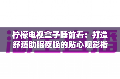 柠檬电视盒子睡前看:打造舒适助眠夜晚的贴心观影指南 柠檬电视盒子睡前看:打造舒适助眠夜晚的贴心观影指南