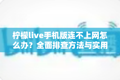 柠檬live手机版连不上网怎么办？全面排查方法与实用解决方案大全