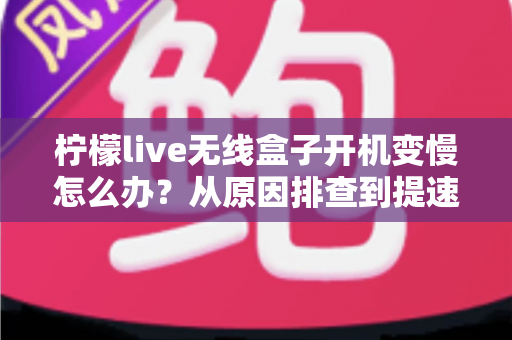 柠檬live无线盒子开机变慢怎么办？从原因排查到提速修复的完整实用指南