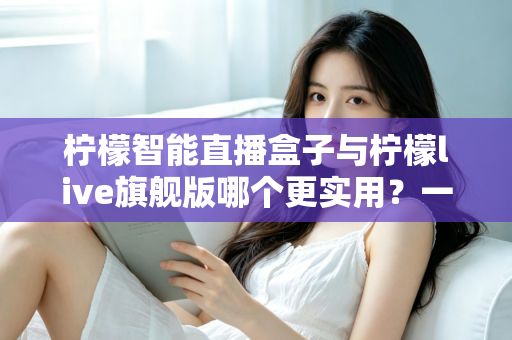 柠檬智能直播盒子与柠檬live旗舰版哪个更实用?一篇讲透的高性价比直播装备对比指南 柠檬智能直播盒子与柠檬live旗舰版哪个更实用?一篇讲透的高性价比直播装备对比指南