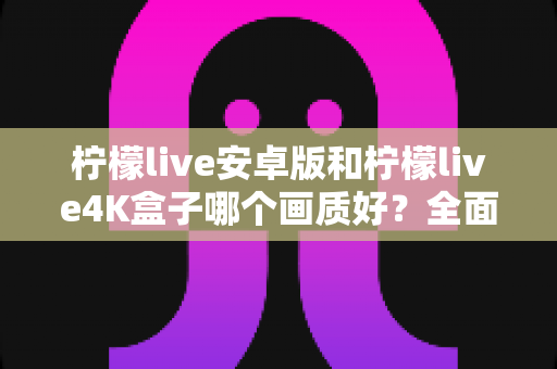 柠檬live安卓版和柠檬live4K盒子哪个画质好？全面对比解析与选购指南