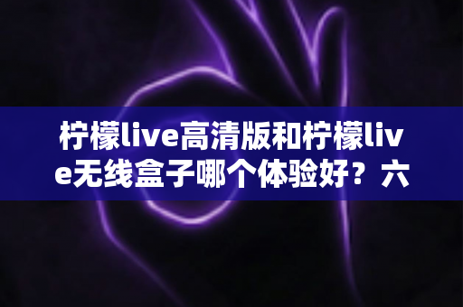柠檬live高清版和柠檬live无线盒子哪个体验好?六大维度深度对比,看完不再纠结 柠檬live高清版和柠檬live无线盒子哪个体验好?六大维度深度对比,看完不再纠结