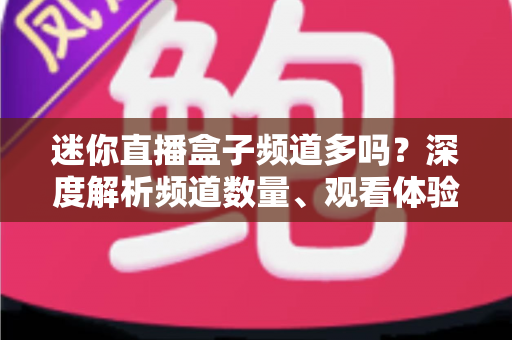 迷你直播盒子频道多吗？深度解析频道数量、观看体验与选购全攻略
