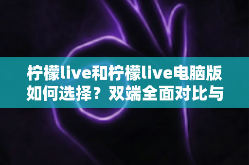 柠檬live和柠檬live电脑版如何选择?双端全面对比与选购指南助你轻松决策 柠檬live和柠檬live电脑版如何选择?双端全面对比与选购指南助你轻松决策