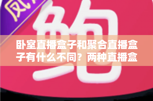 卧室直播盒子和聚合直播盒子有什么不同？两种直播盒子的区别全解析与选购指南